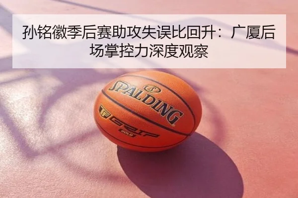 孙铭徽季后赛助攻失误比回升：广厦后场掌控力深度观察
