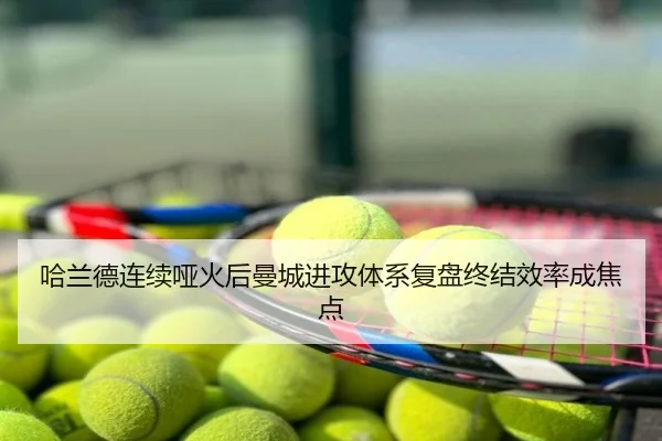 哈兰德连续哑火后曼城进攻体系复盘终结效率成焦点