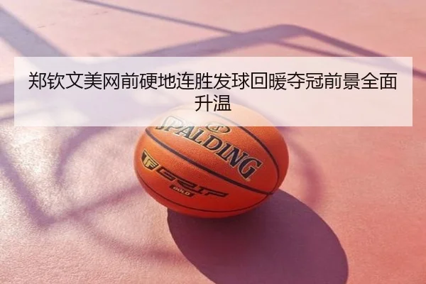 郑钦文美网前硬地连胜发球回暖夺冠前景全面升温