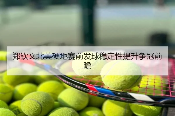 郑钦文北美硬地赛前发球稳定性提升争冠前瞻