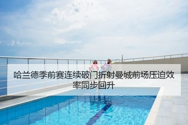 哈兰德季前赛连续破门折射曼城前场压迫效率同步回升