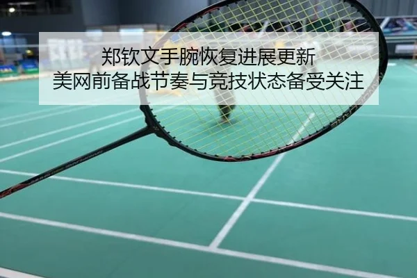 郑钦文手腕恢复进展更新 美网前备战节奏与竞技状态备受关注