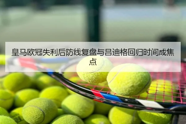 皇马欧冠失利后防线复盘与吕迪格回归时间成焦点