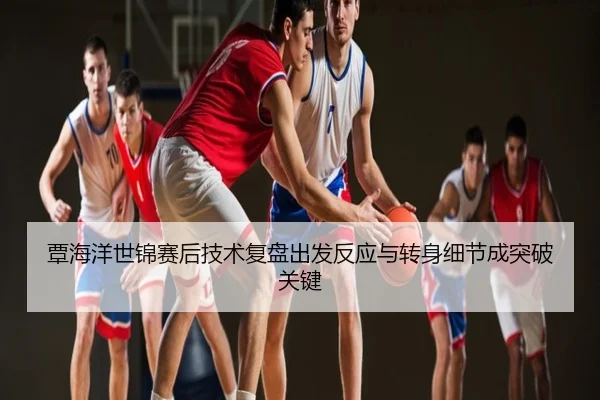 覃海洋世锦赛后技术复盘出发反应与转身细节成突破关键
