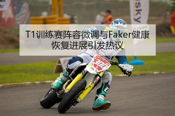 T1训练赛阵容微调与Faker健康恢复进展引发热议