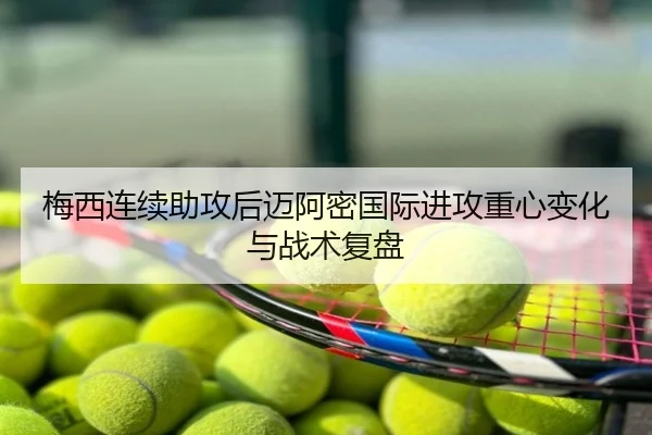 梅西连续助攻后迈阿密国际进攻重心变化与战术复盘