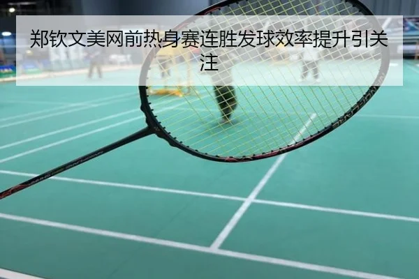 郑钦文美网前热身赛连胜发球效率提升引关注