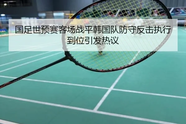 国足世预赛客场战平韩国队防守反击执行到位引发热议