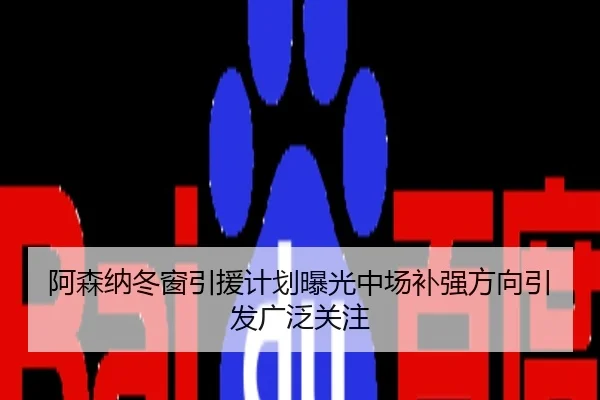 阿森纳冬窗引援计划曝光中场补强方向引发广泛关注