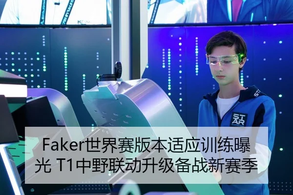 Faker世界赛版本适应训练曝光 T1中野联动升级备战新赛季